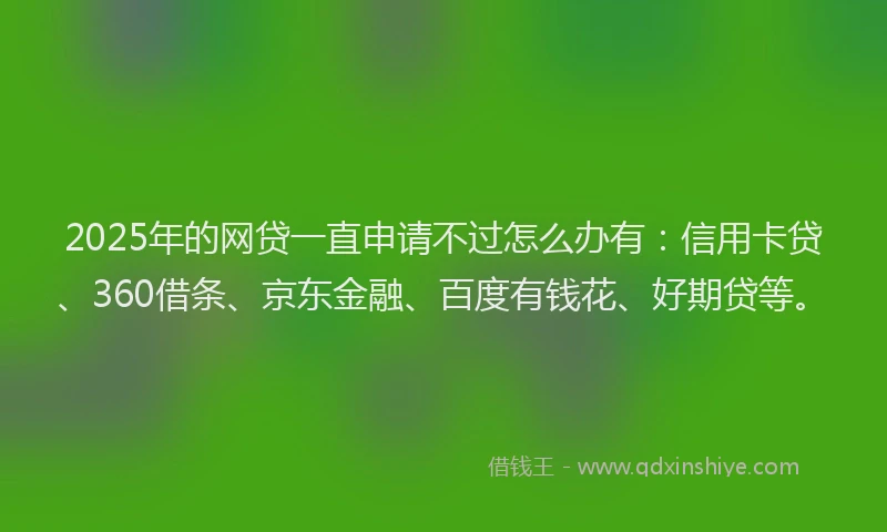 2025年的网贷一直申请不过怎么办有：信用卡贷、360借条、京东金融、百度有钱花、好期贷等。