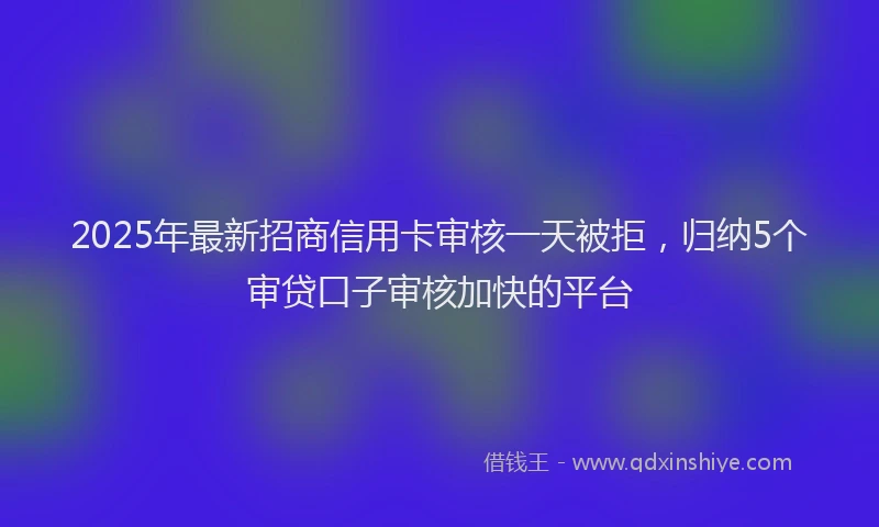2025年最新招商信用卡审核一天被拒，归纳5个审贷口子审核加快的平台
