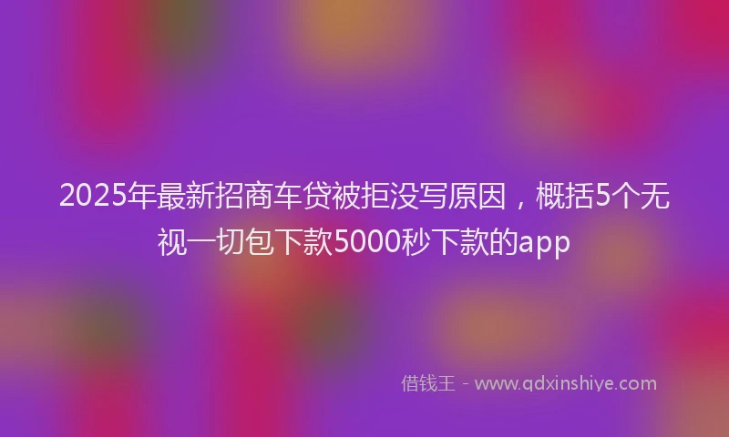 2025年最新招商车贷被拒没写原因，概括5个无视一切包下款5000秒下款的app