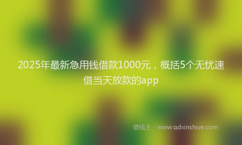 2025年最新急用钱借款1000元，概括5个无忧速借当天放款的app