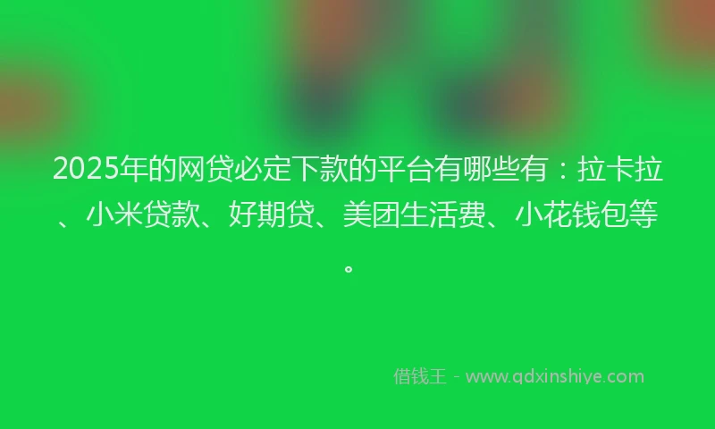 2025年的网贷必定下款的平台有哪些有：拉卡拉、小米贷款、好期贷、美团生活费、小花钱包等。