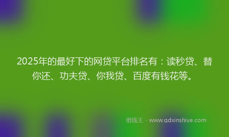 2025年的最好下的网贷平台排名有：读秒贷、替你还、功夫贷、你我贷、百度有钱花等。