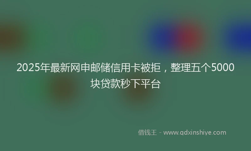 2025年最新网申邮储信用卡被拒，整理五个5000块贷款秒下平台