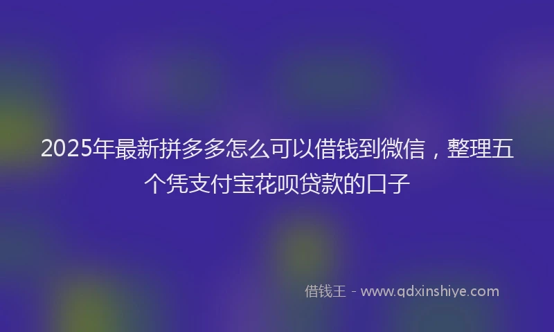 2025年最新拼多多怎么可以借钱到微信，整理五个凭支付宝花呗贷款的口子