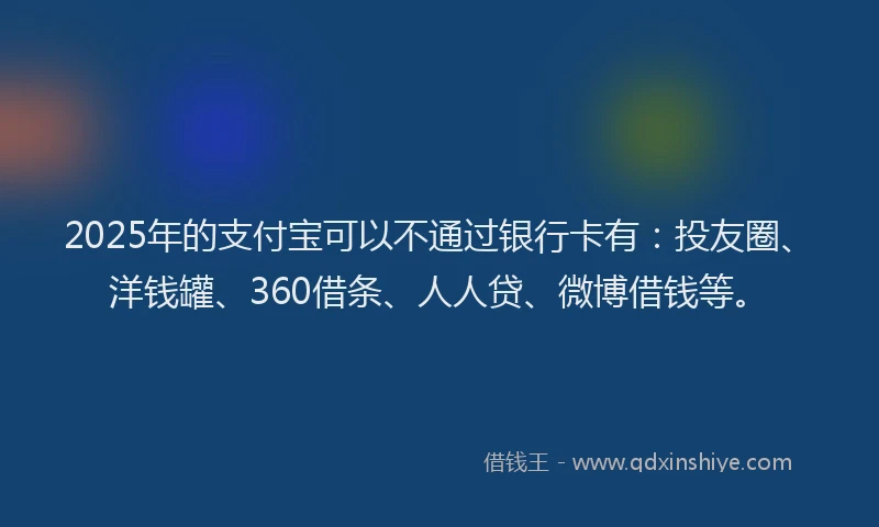 2025年的支付宝可以不通过银行卡有：投友圈、洋钱罐、360借条、人人贷、微博借钱等。