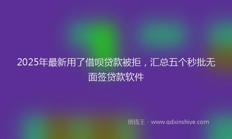 2025年最新用了借呗贷款被拒，汇总五个秒批无面签贷款软件