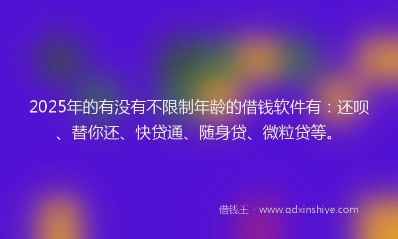 2025年的有没有不限制年龄的借钱软件有：还呗、替你还、快贷通、随身贷、微粒贷等。
