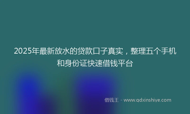 2025年最新放水的贷款口子真实，整理五个手机和身份证快速借钱平台