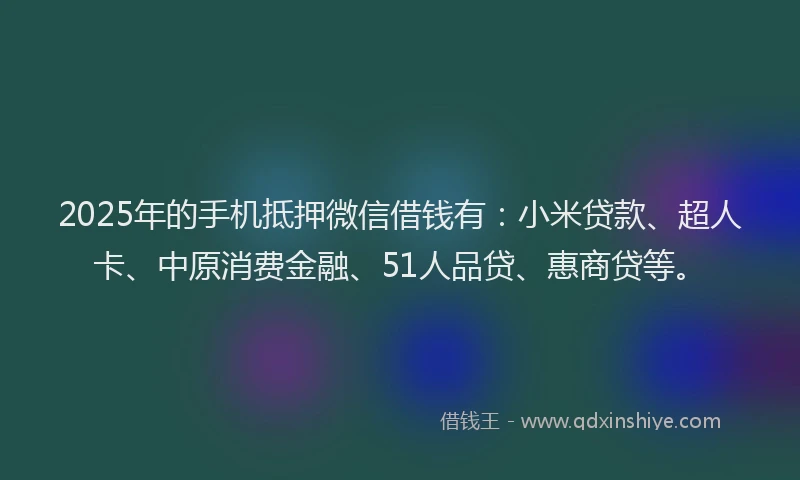 2025年的手机抵押微信借钱有：小米贷款、超人卡、中原消费金融、51人品贷、惠商贷等。