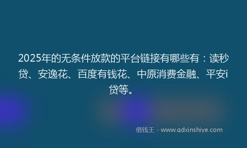 2025年的无条件放款的平台链接有哪些有：读秒贷、安逸花、百度有钱花、中原消费金融、平安i贷等。
