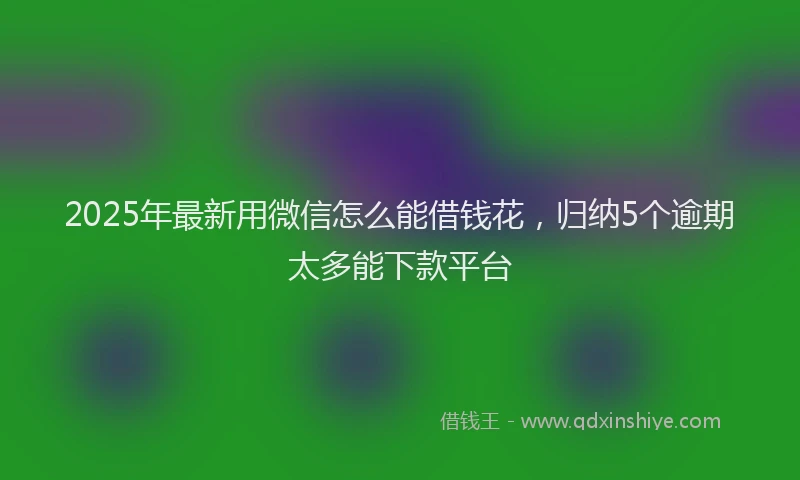 2025年最新用微信怎么能借钱花，归纳5个逾期太多能下款平台
