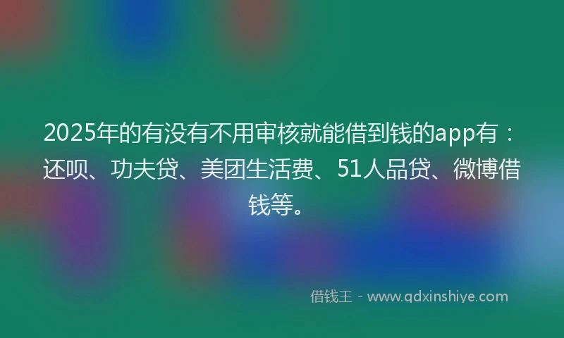 2025年的有没有不用审核就能借到钱的app有：还呗、功夫贷、美团生活费、51人品贷、微博借钱等。