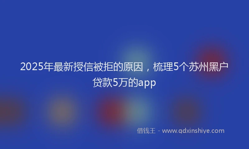 2025年最新授信被拒的原因，梳理5个苏州黑户贷款5万的app
