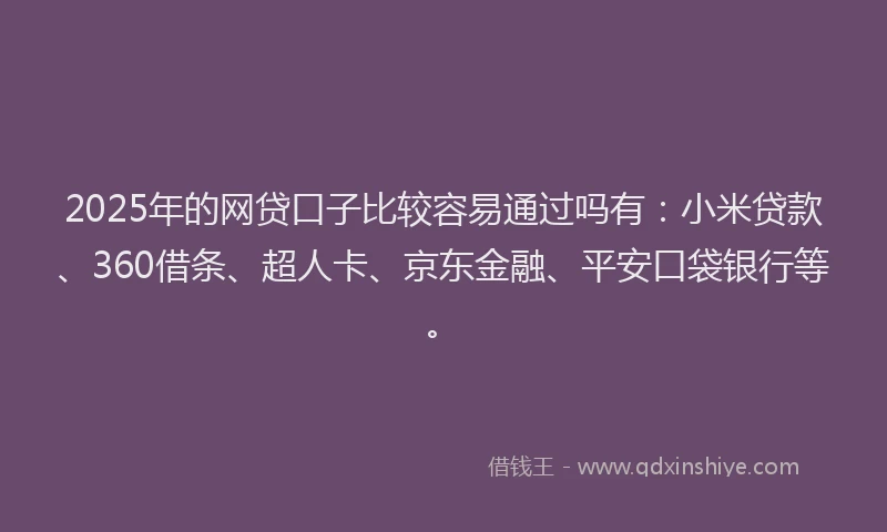 2025年的网贷口子比较容易通过吗有：小米贷款、360借条、超人卡、京东金融、平安口袋银行等。