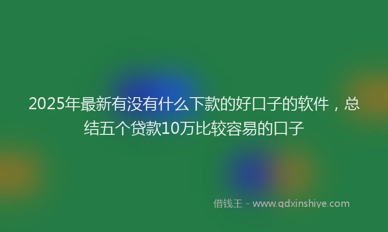 2025年最新有没有什么下款的好口子的软件，总结五个贷款10万比较容易的口子