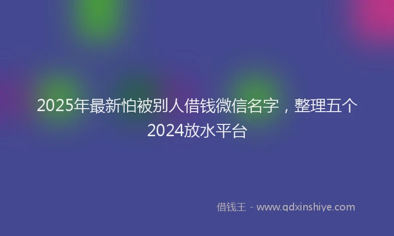 2025年最新怕被别人借钱微信名字，整理五个2024放水平台