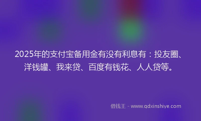 2025年的支付宝备用金有没有利息有：投友圈、洋钱罐、我来贷、百度有钱花、人人贷等。