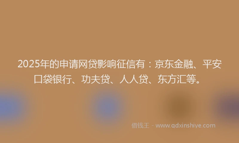 2025年的申请网贷影响征信有：京东金融、平安口袋银行、功夫贷、人人贷、东方汇等。