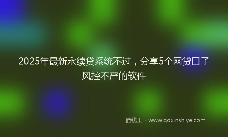 2025年最新永续贷系统不过，分享5个网贷口子风控不严的软件