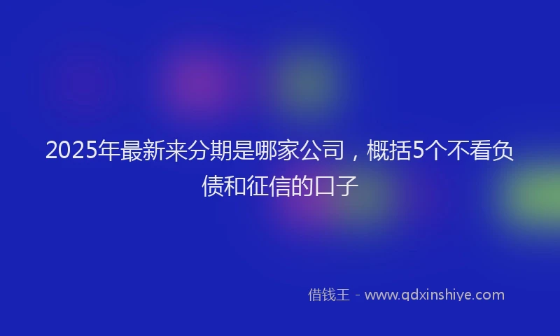 2025年最新来分期是哪家公司，概括5个不看负债和征信的口子