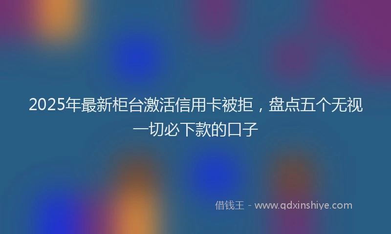 2025年最新柜台激活信用卡被拒，盘点五个无视一切必下款的口子