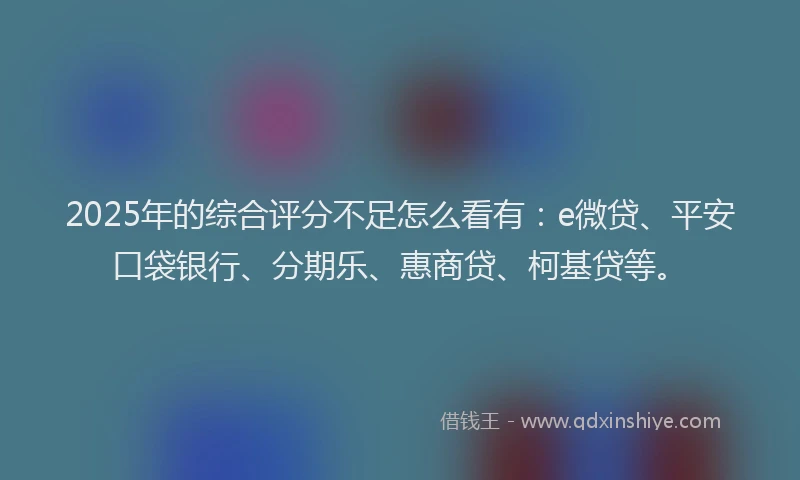 2025年的综合评分不足怎么看有：e微贷、平安口袋银行、分期乐、惠商贷、柯基贷等。
