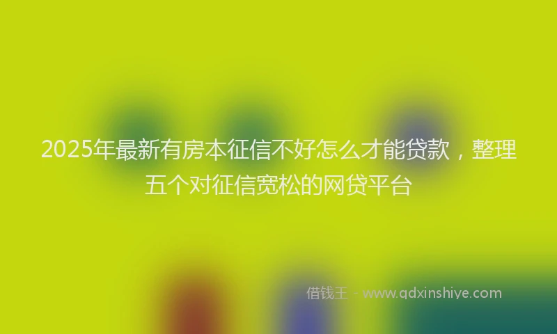 2025年最新有房本征信不好怎么才能贷款，整理五个对征信宽松的网贷平台