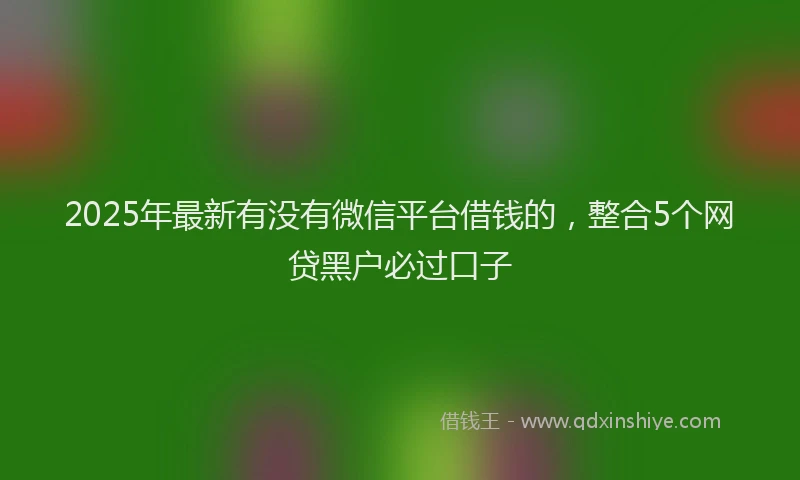 2025年最新有没有微信平台借钱的，整合5个网贷黑户必过口子