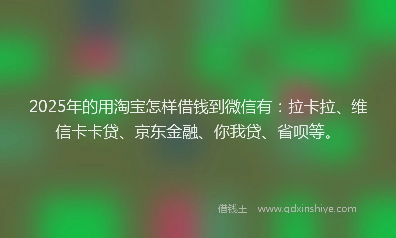 2025年的用淘宝怎样借钱到微信有：拉卡拉、维信卡卡贷、京东金融、你我贷、省呗等。