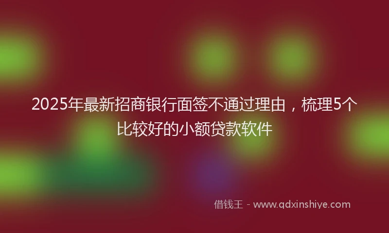2025年最新招商银行面签不通过理由，梳理5个比较好的小额贷款软件