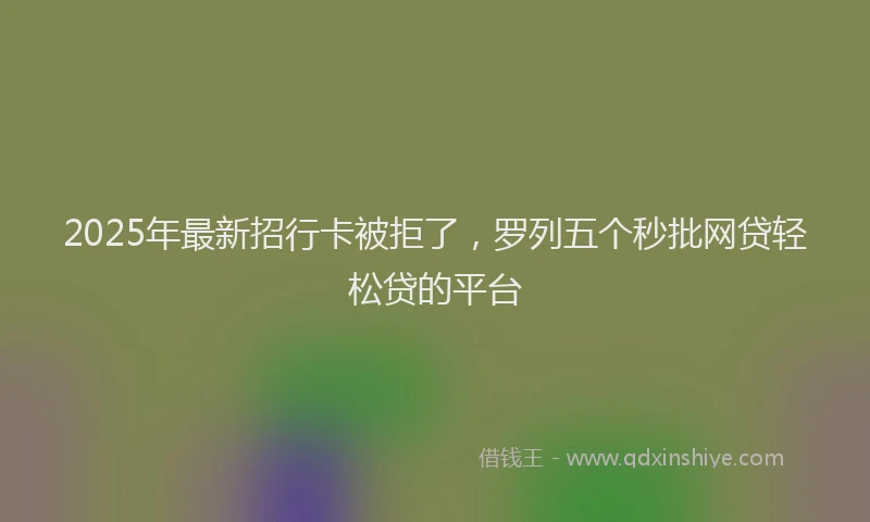 2025年最新招行卡被拒了，罗列五个秒批网贷轻松贷的平台