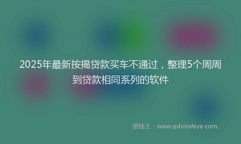 2025年最新按揭贷款买车不通过，整理5个周周到贷款相同系列的软件