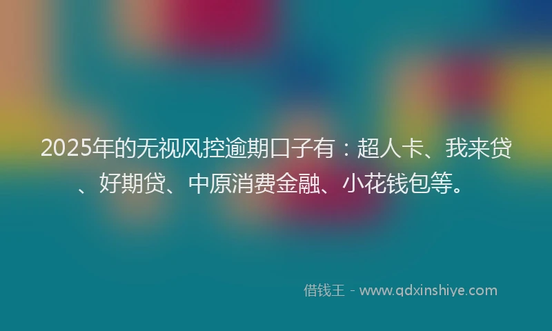 2025年的无视风控逾期口子有：超人卡、我来贷、好期贷、中原消费金融、小花钱包等。