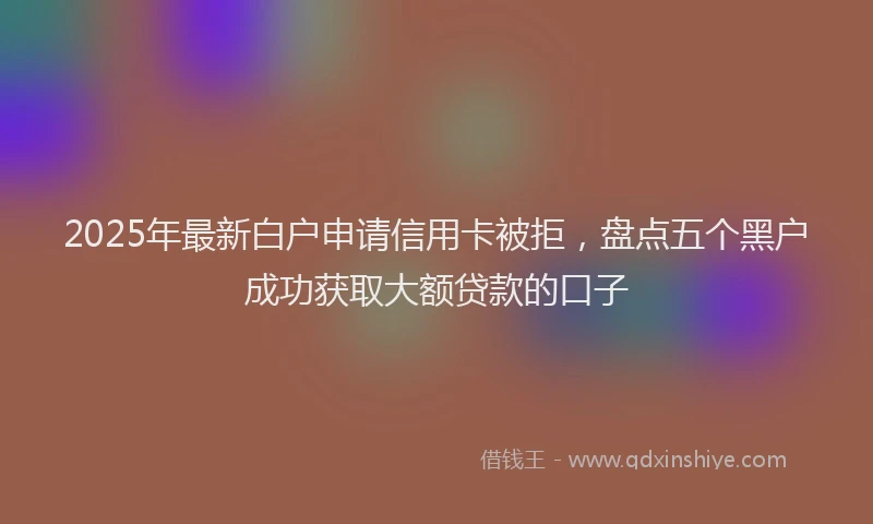 2025年最新白户申请信用卡被拒，盘点五个黑户成功获取大额贷款的口子