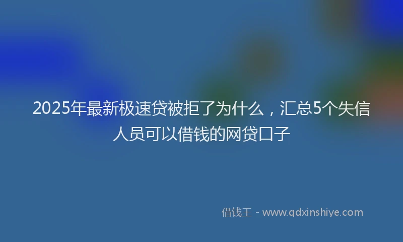 2025年最新极速贷被拒了为什么，汇总5个失信人员可以借钱的网贷口子