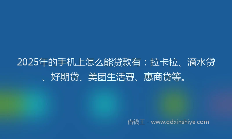 2025年的手机上怎么能贷款有：拉卡拉、滴水贷、好期贷、美团生活费、惠商贷等。