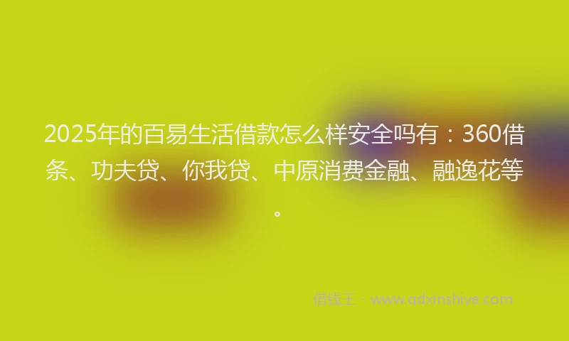 2025年的百易生活借款怎么样安全吗有：360借条、功夫贷、你我贷、中原消费金融、融逸花等。