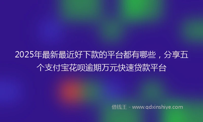 2025年最新最近好下款的平台都有哪些，分享五个支付宝花呗逾期万元快速贷款平台