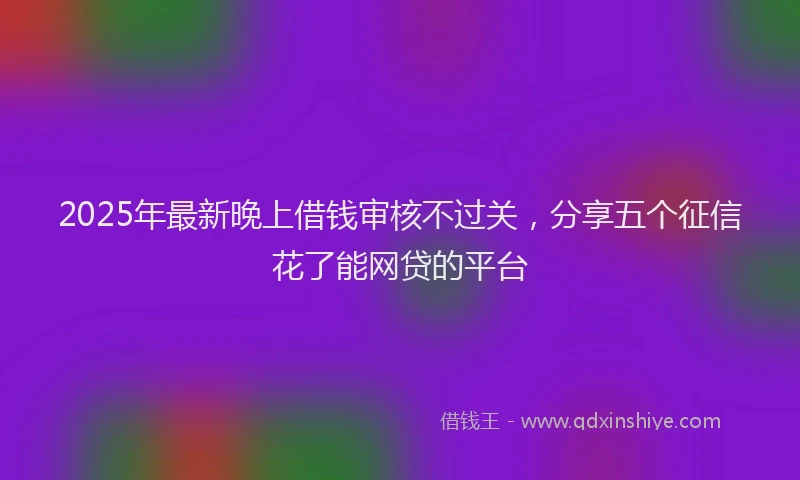 2025年最新晚上借钱审核不过关，分享五个征信花了能网贷的平台