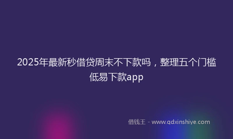 2025年最新秒借贷周末不下款吗，整理五个门槛低易下款app