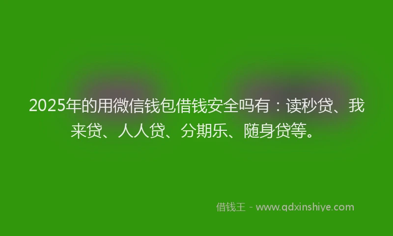 2025年的用微信钱包借钱安全吗有：读秒贷、我来贷、人人贷、分期乐、随身贷等。