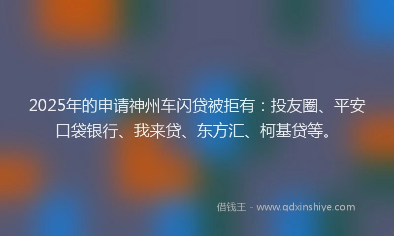 2025年的申请神州车闪贷被拒有：投友圈、平安口袋银行、我来贷、东方汇、柯基贷等。