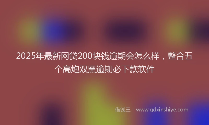 2025年最新网贷200块钱逾期会怎么样，整合五个高炮双黑逾期必下款软件
