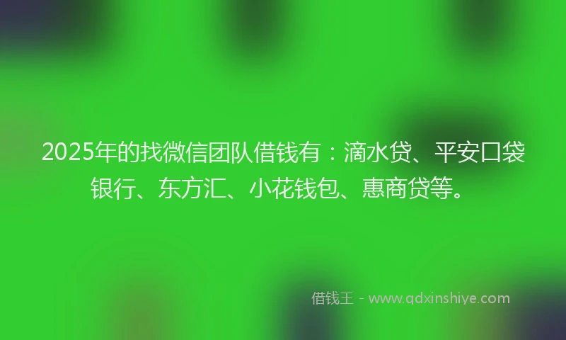 2025年的找微信团队借钱有：滴水贷、平安口袋银行、东方汇、小花钱包、惠商贷等。