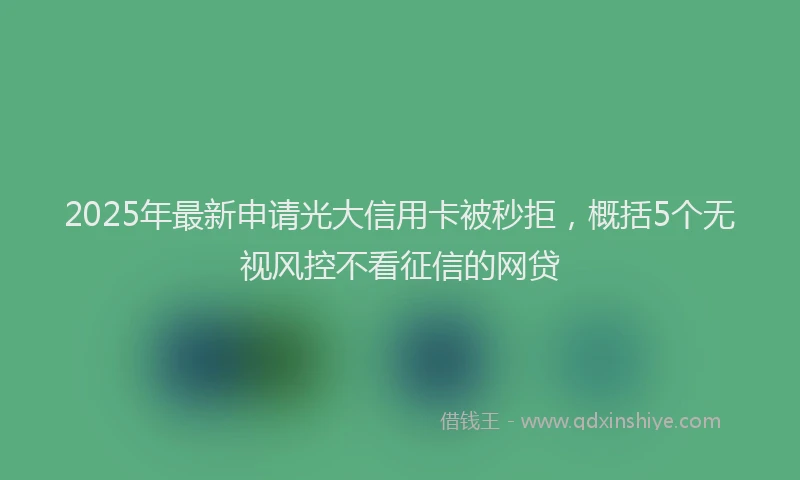2025年最新申请光大信用卡被秒拒，概括5个无视风控不看征信的网贷