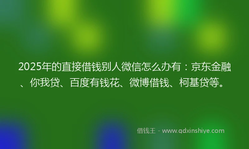 2025年的直接借钱别人微信怎么办有：京东金融、你我贷、百度有钱花、微博借钱、柯基贷等。