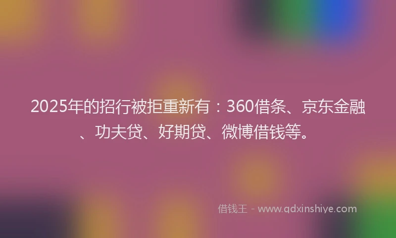 2025年的招行被拒重新有：360借条、京东金融、功夫贷、好期贷、微博借钱等。