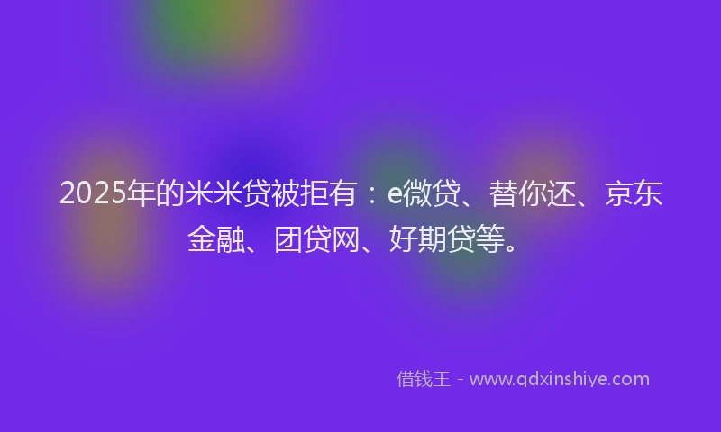2025年的米米贷被拒有：e微贷、替你还、京东金融、团贷网、好期贷等。