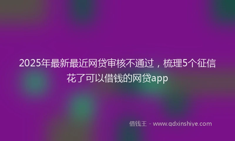 2025年最新最近网贷审核不通过，梳理5个征信花了可以借钱的网贷app
