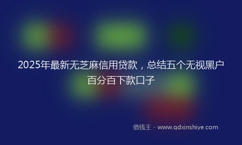 2025年最新无芝麻信用贷款，总结五个无视黑户百分百下款口子